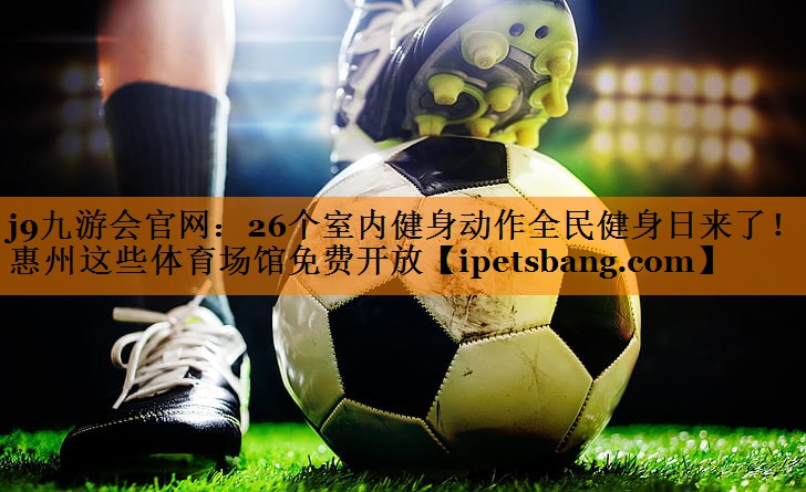 j9九游会官网：26个室内健身动作全民健身日来了！惠州这些体育场馆免费开放