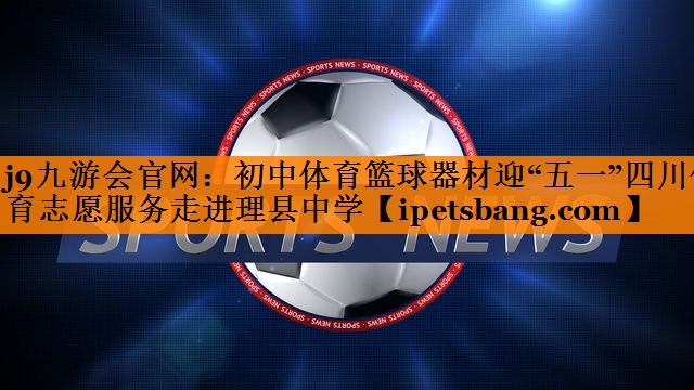 j9九游会官网：初中体育篮球器材迎“五一”四川体育志愿服务走进理县中学