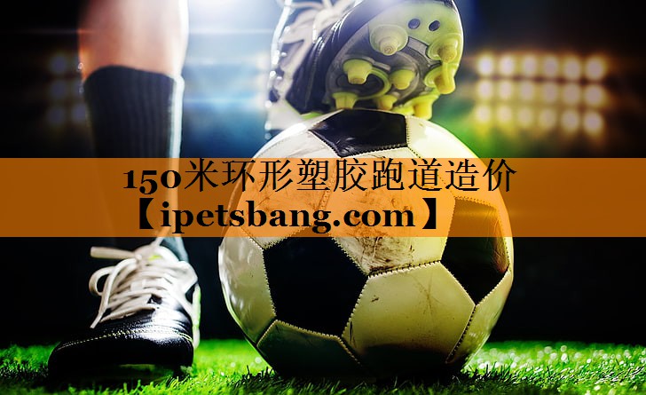 150米环形塑胶跑道造价