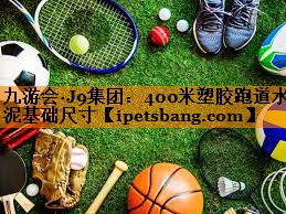 九游会·J9集团：400米塑胶跑道水泥基础尺寸