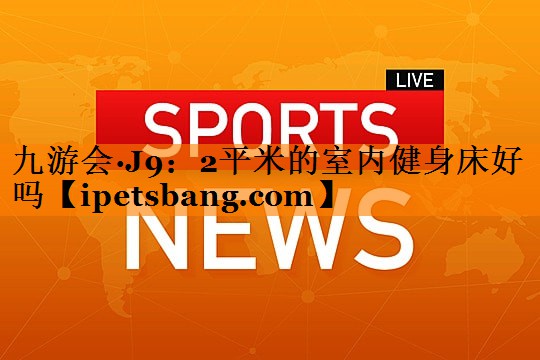 九游会·J9：2平米的室内健身床好吗