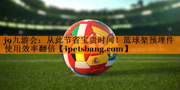 j9九游会：从此节省宝贵时间！篮球架预埋件使用效率翻倍