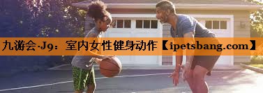 九游会·J9：室内女性健身动作