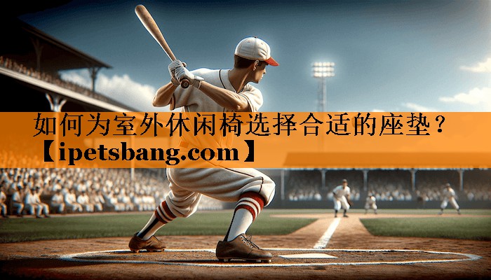 如何为室外休闲椅选择合适的座垫？