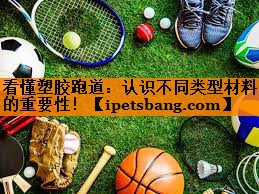 看懂塑胶跑道：认识不同类型材料的重要性！