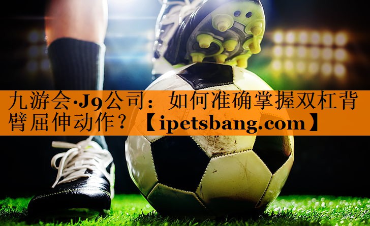 九游会·J9公司：如何准确掌握双杠背臂屈伸动作？