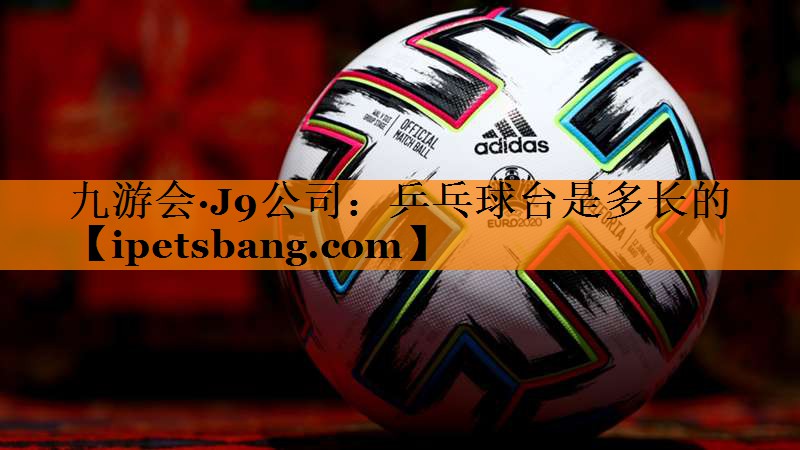 九游会·J9公司：乒乓球台是多长的