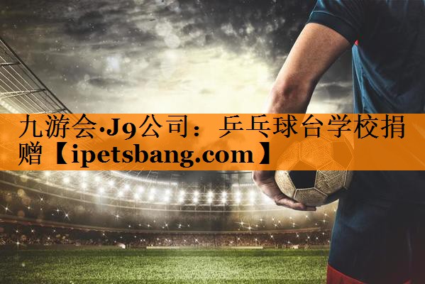 九游会·J9公司：乒乓球台学校捐赠