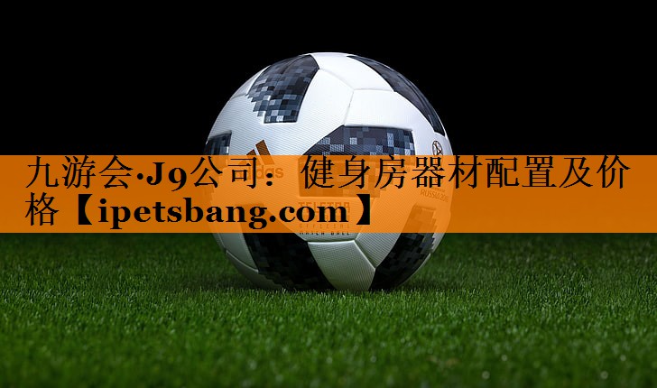 九游会·J9公司：健身房器材配置及价格