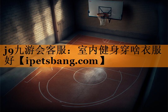 j9九游会客服：室内健身穿啥衣服好