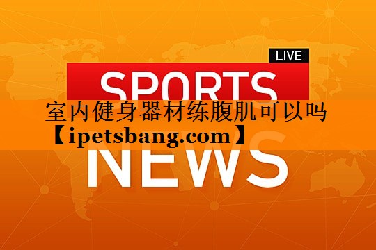 室内健身器材练腹肌可以吗