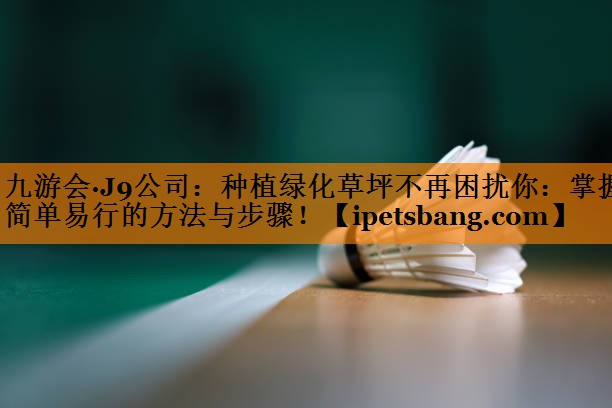 九游会·J9公司：种植绿化草坪不再困扰你：掌握简单易行的方法与步骤！