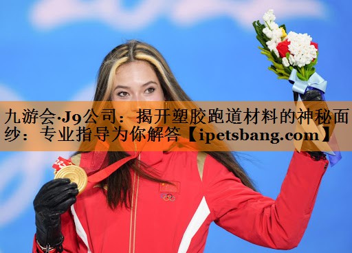 九游会·J9公司：揭开塑胶跑道材料的神秘面纱：专业指导为你解答