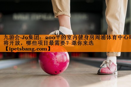 九游会·J9集团：200平的室内健身房周浦体育中心即将开放，哪些项目最需要？邀你来选
