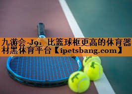 九游会·J9：比篮球框更高的体育器材黑体育平台