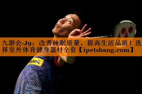九游会·J9：改善睡眠质量，提高生活品质！选择室外体育健身器材全套