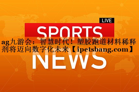 智慧时代！塑胶跑道材料稀释剂将迈向数字化未来