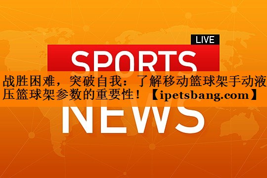 战胜困难,突破自我:了解移动篮球架手动液压篮球架参数的重要性! 战胜困难,突破自我:了解移动篮球架手动液压篮球架参数的重要性!