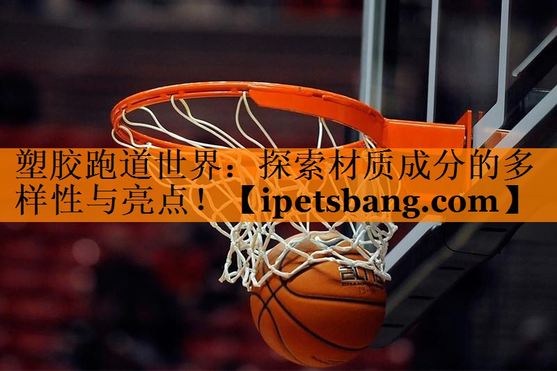 塑胶跑道世界:探索材质成分的多样性与亮点! 塑胶跑道世界:探索材质成分的多样性与亮点!