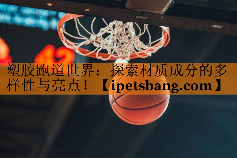 塑胶跑道世界:探索材质成分的多样性与亮点! 塑胶跑道世界:探索材质成分的多样性与亮点!