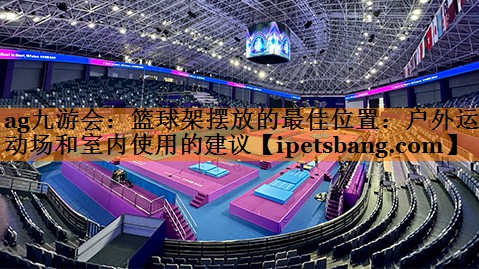 篮球架摆放的最佳位置:户外运动场和室内使用的建议 篮球架摆放的最佳位置:户外运动场和室内使用的建议