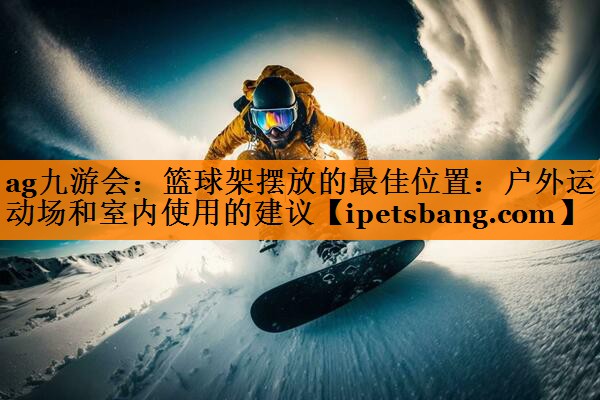 篮球架摆放的最佳位置:户外运动场和室内使用的建议 篮球架摆放的最佳位置:户外运动场和室内使用的建议