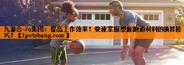 提高工作效率!快速掌握塑胶跑道材料的换算技巧! 提高工作效率!快速掌握塑胶跑道材料的换算技巧!
