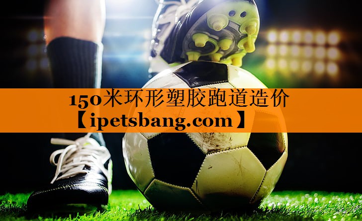 150米环形塑胶跑道造价 150米环形塑胶跑道造价