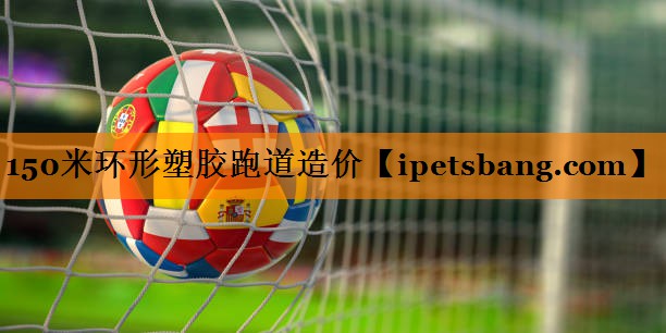 150米环形塑胶跑道造价 150米环形塑胶跑道造价