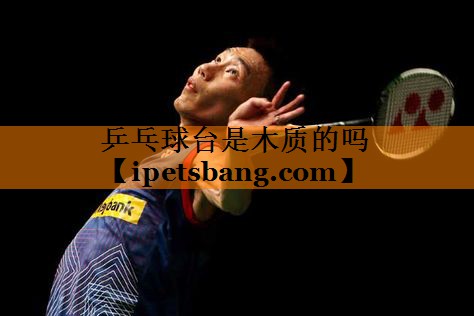 乒乓球台是木质的吗 乒乓球台是木质的吗