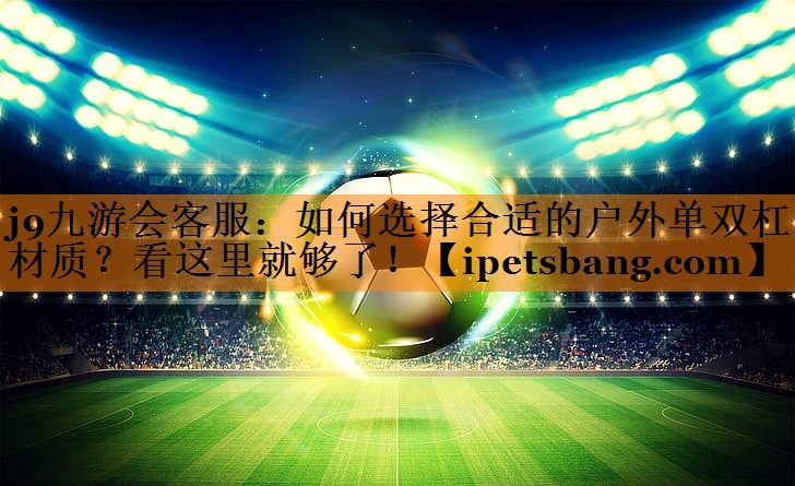 如何选择合适的户外单双杠材质?看这里就够了! 如何选择合适的户外单双杠材质?看这里就够了!