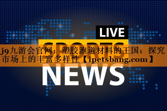 塑胶跑道材料的王国:探究市场上的丰富多样性 塑胶跑道材料的王国:探究市场上的丰富多样性