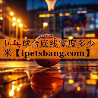 乒乓球台底线宽度多少米 乒乓球台底线宽度多少米