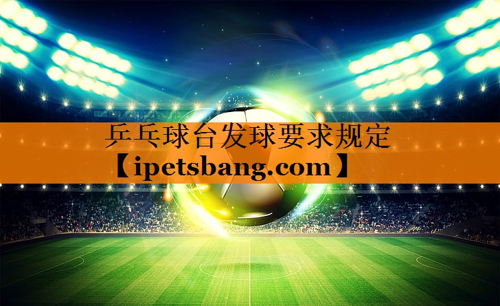 乒乓球台发球要求规定 乒乓球台发球要求规定