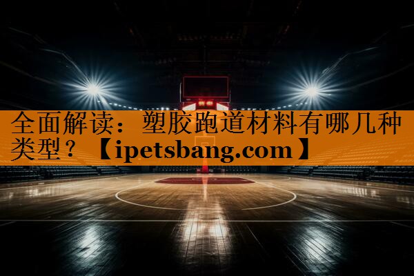 全面解读:塑胶跑道材料有哪几种类型? 全面解读:塑胶跑道材料有哪几种类型?